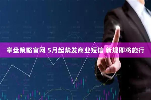 掌盘策略官网 5月起禁发商业短信 新规即将施行