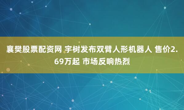 襄樊股票配资网 宇树发布双臂人形机器人 售价2.69万起 市场反响热烈
