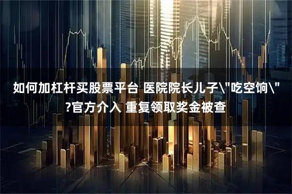 如何加杠杆买股票平台 医院院长儿子
