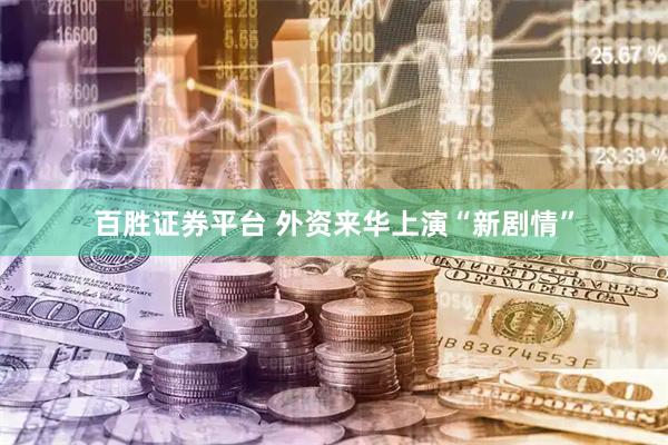百胜证券平台 外资来华上演“新剧情”
