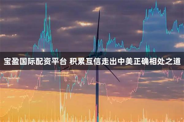 宝盈国际配资平台 积累互信走出中美正确相处之道