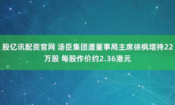 股亿讯配资官网 汤臣集团遭董事局主席徐枫增持22万股 每股作价约2.36港元