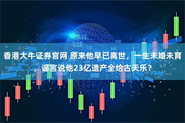 香港大牛证券官网 原来他早已离世，一生未婚未育，谣言说他23亿遗产全给古天乐？
