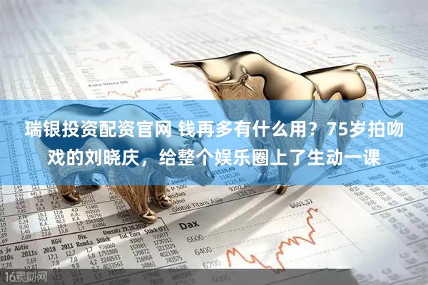 瑞银投资配资官网 钱再多有什么用？75岁拍吻戏的刘晓庆，给整个娱乐圈上了生动一课