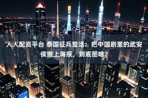 人人配资平台 泰国征兵整活：把中国剧里的武安侯搬上海报，到底图啥？