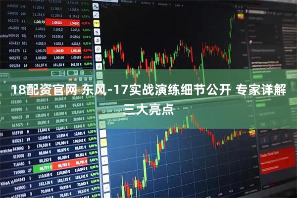 18配资官网 东风-17实战演练细节公开 专家详解三大亮点