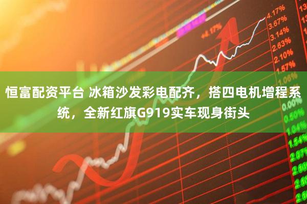 恒富配资平台 冰箱沙发彩电配齐，搭四电机增程系统，全新红旗G919实车现身街头