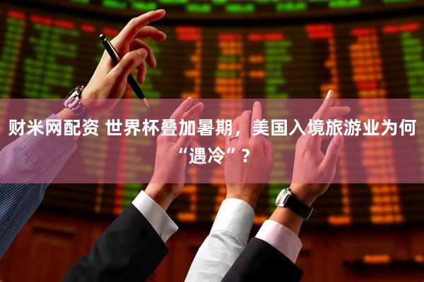 财米网配资 世界杯叠加暑期，美国入境旅游业为何“遇冷”？