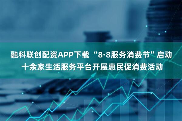融科联创配资APP下载 “8·8服务消费节”启动 十余家生活服务平台开展惠民促消费活动