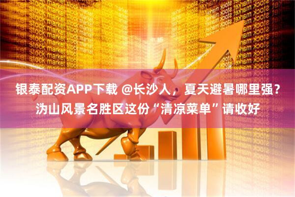 银泰配资APP下载 @长沙人，夏天避暑哪里强？沩山风景名胜区这份“清凉菜单”请收好