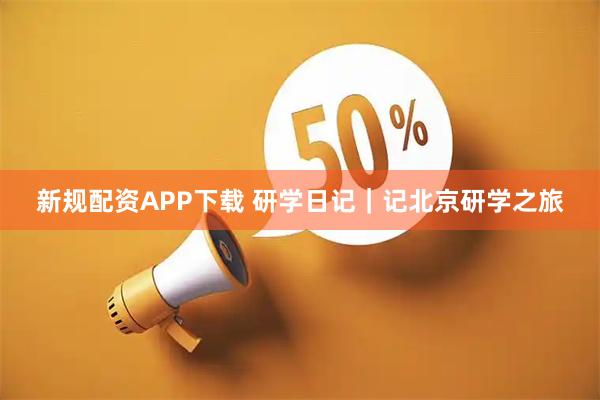 新规配资APP下载 研学日记｜记北京研学之旅