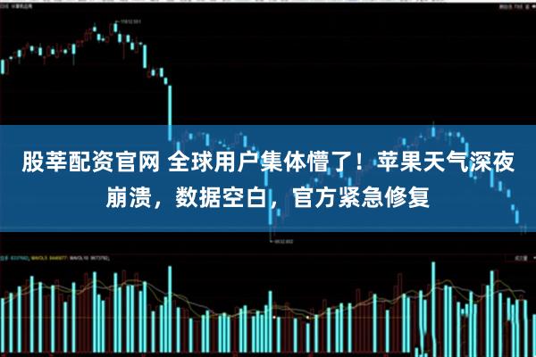 股莘配资官网 全球用户集体懵了！苹果天气深夜崩溃，数据空白，官方紧急修复