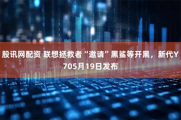 股讯网配资 联想拯救者“邀请”黑鲨等开黑，新代Y705月19日发布