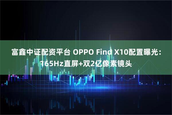 富鑫中证配资平台 OPPO Find X10配置曝光：165Hz直屏+双2亿像素镜头