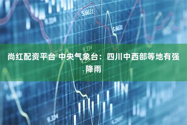 尚红配资平台 中央气象台：四川中西部等地有强降雨