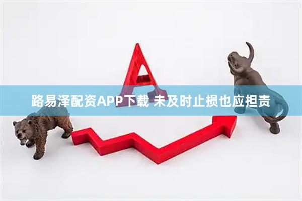 路易泽配资APP下载 未及时止损也应担责