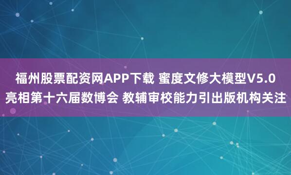 福州股票配资网APP下载 蜜度文修大模型V5.0亮相第十六届数博会 教辅审校能力引出版机构关注