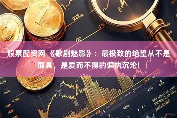 股票配资网 《歌剧魅影》：最极致的绝望从不是面具，是爱而不得的偏执沉沦!