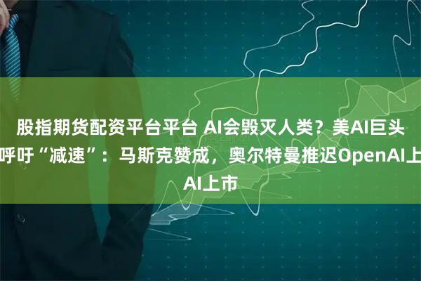 股指期货配资平台平台 AI会毁灭人类？美AI巨头们呼吁“减速”：马斯克赞成，奥尔特曼推迟OpenAI上市