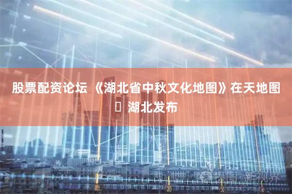 股票配资论坛 《湖北省中秋文化地图》在天地图・湖北发布