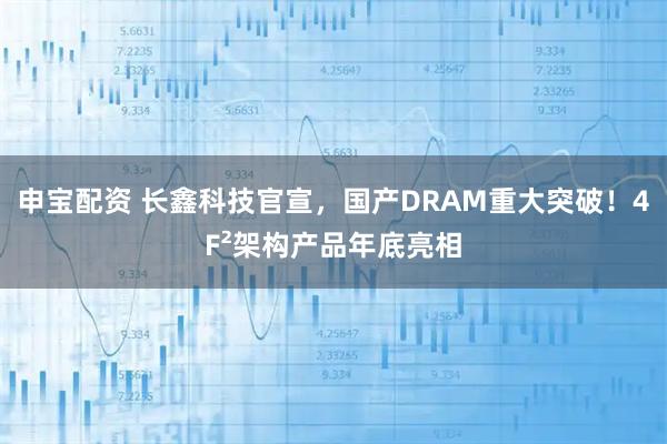 申宝配资 长鑫科技官宣，国产DRAM重大突破！4F²架构产品年底亮相