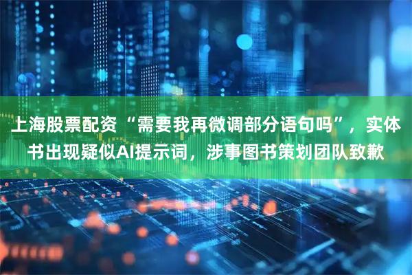上海股票配资 “需要我再微调部分语句吗”，实体书出现疑似AI提示词，涉事图书策划团队致歉