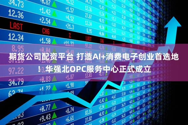 期货公司配资平台 打造AI+消费电子创业首选地！华强北OPC服务中心正式成立