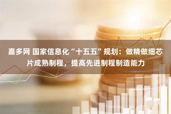 嘉多网 国家信息化“十五五”规划：做精做细芯片成熟制程，提高先进制程制造能力