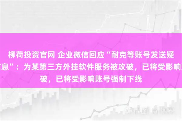 柳荷投资官网 企业微信回应“耐克等账号发送疑似色情引流信息”：为某第三方外挂软件服务被攻破，已将受影响账号强制下线